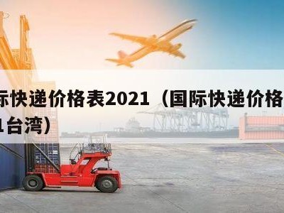 国际快递价格表2021（国际快递价格表2021台湾）