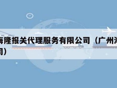 广州海隆报关代理服务有限公司（广州海运报关公司）