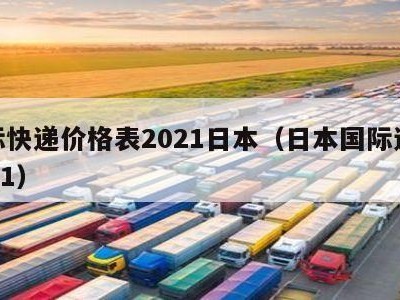 国际快递价格表2021日本（日本国际运费2021）