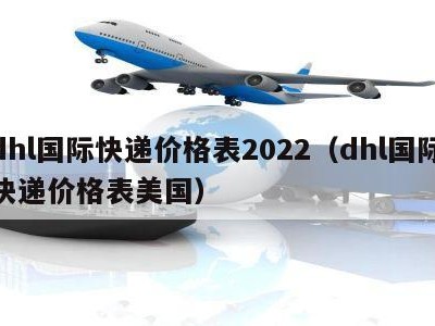 dhl国际快递价格表2022（dhl国际快递价格表美国）