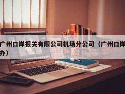 广州口岸报关有限公司机场分公司（广州口岸办）