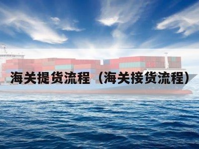 海关提货流程（海关接货流程）