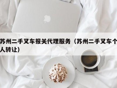 苏州二手叉车报关代理服务（苏州二手叉车个人转让）