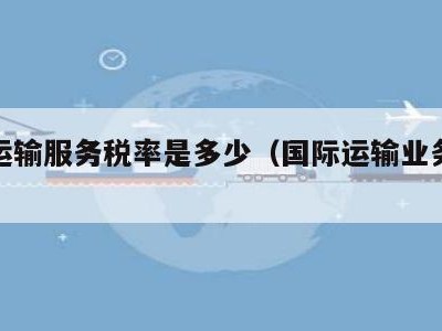 国际运输服务税率是多少（国际运输业务税率）