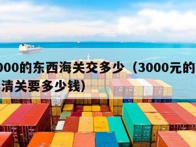 3000的东西海关交多少（3000元的货物清关要多少钱）