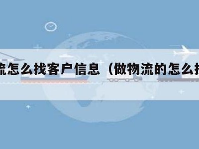 做物流怎么找客户信息（做物流的怎么找客户）