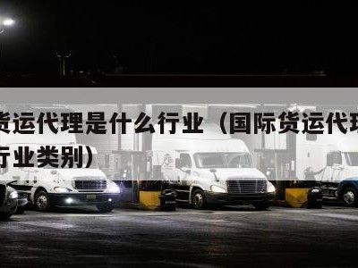 国际货运代理是什么行业（国际货运代理属于什么行业类别）