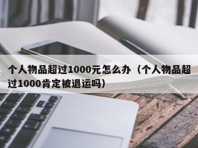 个人物品超过1000元怎么办（个人物品超过1000肯定被退运吗）