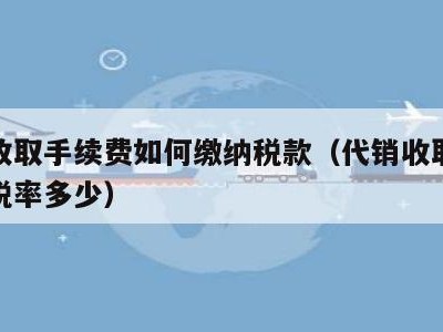 代销收取手续费如何缴纳税款（代销收取的手续费税率多少）