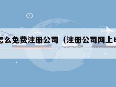 网上怎么免费注册公司（注册公司网上申请入口）