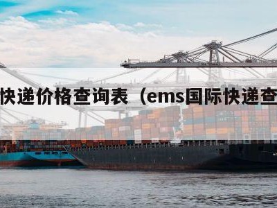 国际快递价格查询表（ems国际快递查询价格）