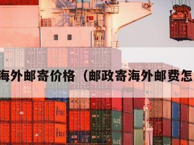 邮政海外邮寄价格（邮政寄海外邮费怎么算）