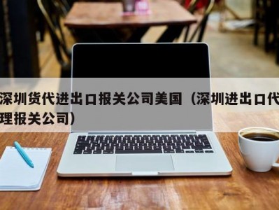 深圳货代进出口报关公司美国（深圳进出口代理报关公司）