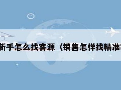 销售新手怎么找客源（销售怎样找精准客户）