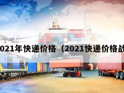 2021年快递价格（2021快递价格战）