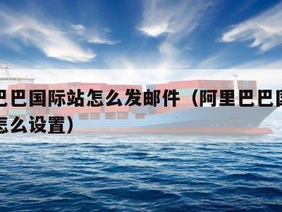 阿里巴巴国际站怎么发邮件（阿里巴巴国际站邮箱怎么设置）