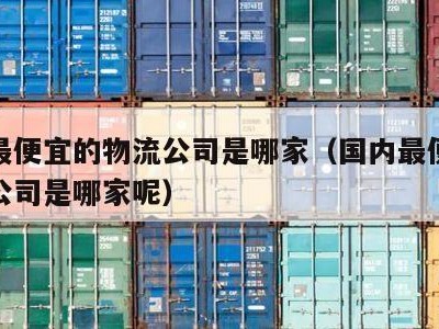 国内最便宜的物流公司是哪家（国内最便宜的物流公司是哪家呢）