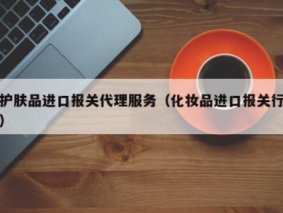 护肤品进口报关代理服务（化妆品进口报关行）