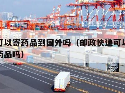 邮政可以寄药品到国外吗（邮政快递可以往国外寄药品吗）