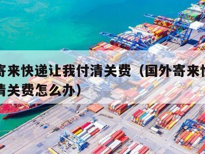 国外寄来快递让我付清关费（国外寄来快递让我付清关费怎么办）