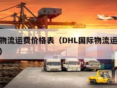 国际物流运费价格表（DHL国际物流运费价格表）