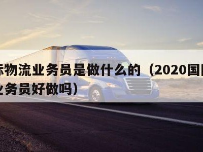 国际物流业务员是做什么的（2020国际物流业务员好做吗）