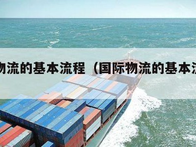 国际物流的基本流程（国际物流的基本流程包括）