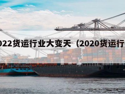 2022货运行业大变天（2020货运行业）