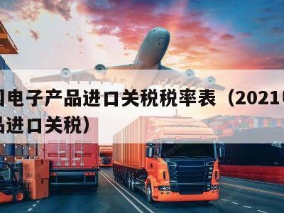 中国电子产品进口关税税率表（2021电子产品进口关税）