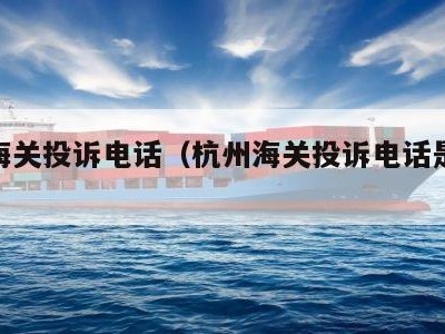 杭州海关投诉电话（杭州海关投诉电话是多少）