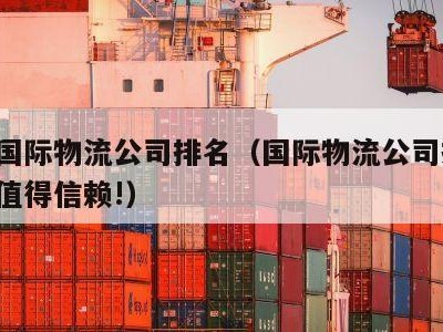 中国国际物流公司排名（国际物流公司排名,专业值得信赖!）