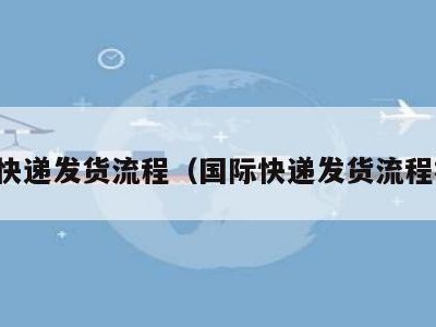 国际快递发货流程（国际快递发货流程视频）