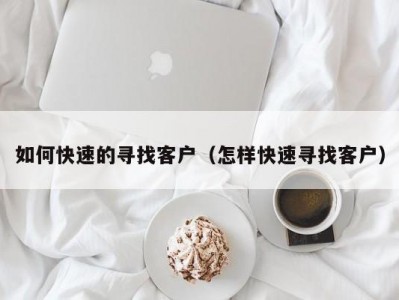 如何快速的寻找客户（怎样快速寻找客户）