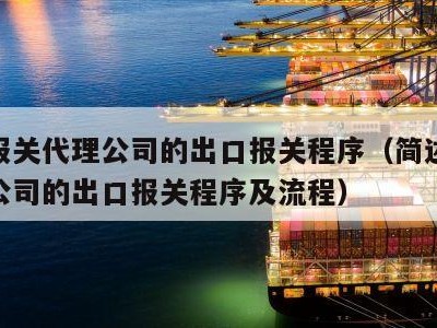 简述报关代理公司的出口报关程序（简述报关代理公司的出口报关程序及流程）