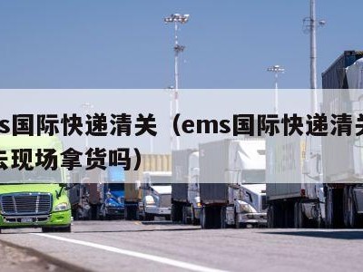 ems国际快递清关（ems国际快递清关可以去现场拿货吗）