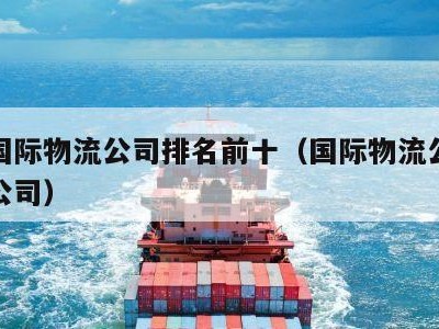 深圳国际物流公司排名前十（国际物流公司有哪些公司）