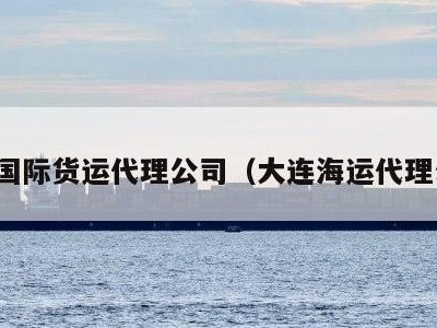 大连国际货运代理公司（大连海运代理公司）