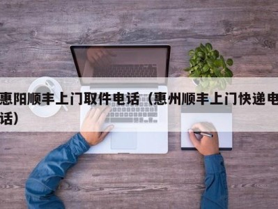 惠阳顺丰上门取件电话（惠州顺丰上门快递电话）