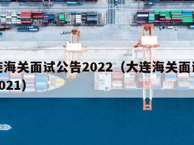 大连海关面试公告2022（大连海关面试公告2021）