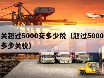 海关超过5000交多少税（超过5000要交多少关税）