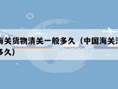 中国海关货物清关一般多久（中国海关清关一般要多久）