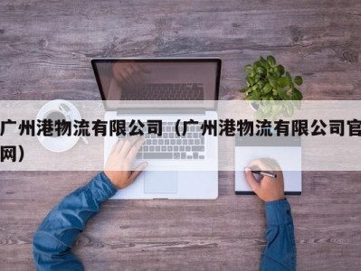 广州港物流有限公司（广州港物流有限公司官网）