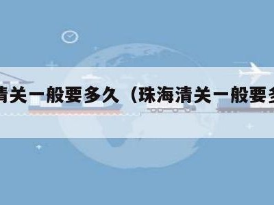 珠海清关一般要多久（珠海清关一般要多久正常）