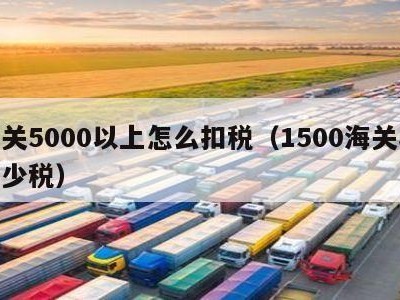 海关5000以上怎么扣税（1500海关收多少税）