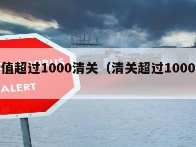 价值超过1000清关（清关超过1000元）