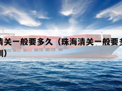 珠海清关一般要多久（珠海清关一般要多久发往深圳）