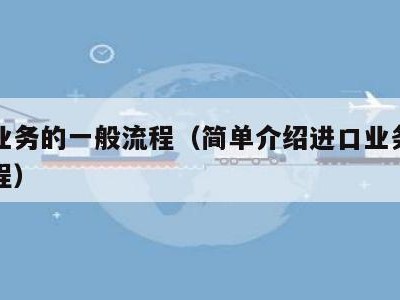 进口业务的一般流程（简单介绍进口业务的一般流程）