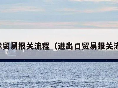 国际贸易报关流程（进出口贸易报关流程）