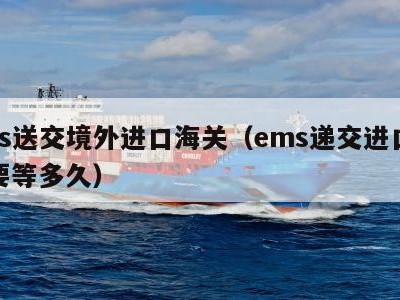 ems送交境外进口海关（ems递交进口海关要等多久）