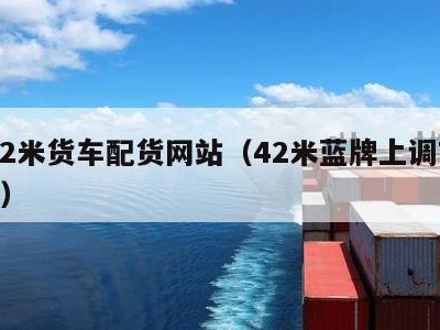 4.2米货车配货网站（42米蓝牌上调75吨）